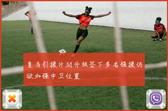 皇马引援计划升级签下多名强援仍欲加强中卫位置