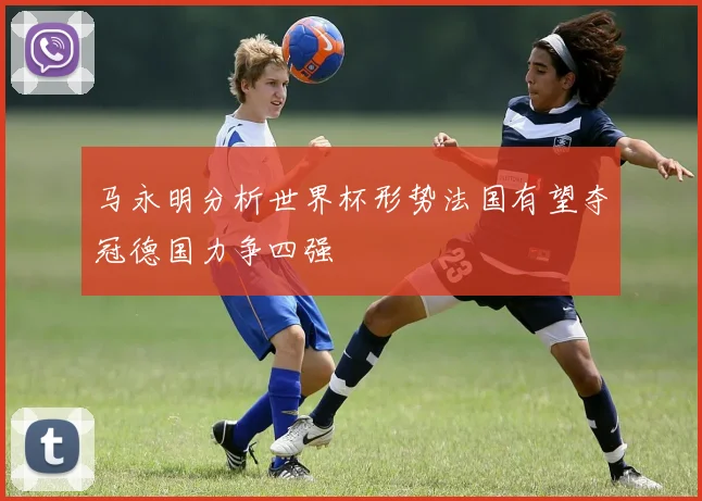 马永明分析世界杯形势法国有望夺冠德国力争四强