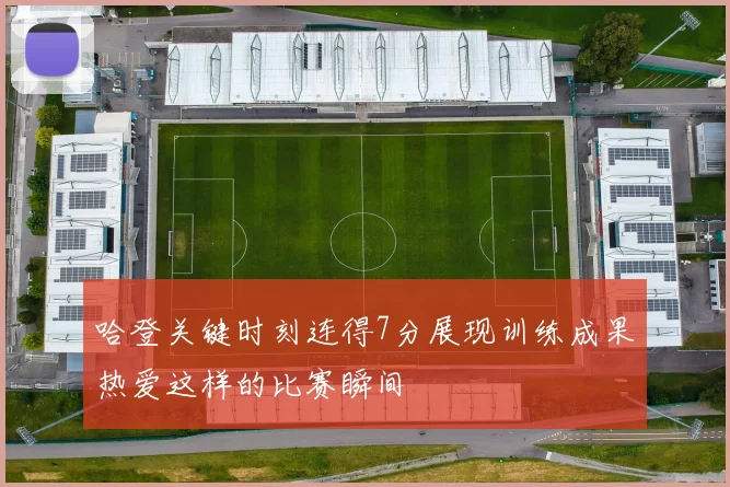 哈登关键时刻连得7分展现训练成果热爱这样的比赛瞬间