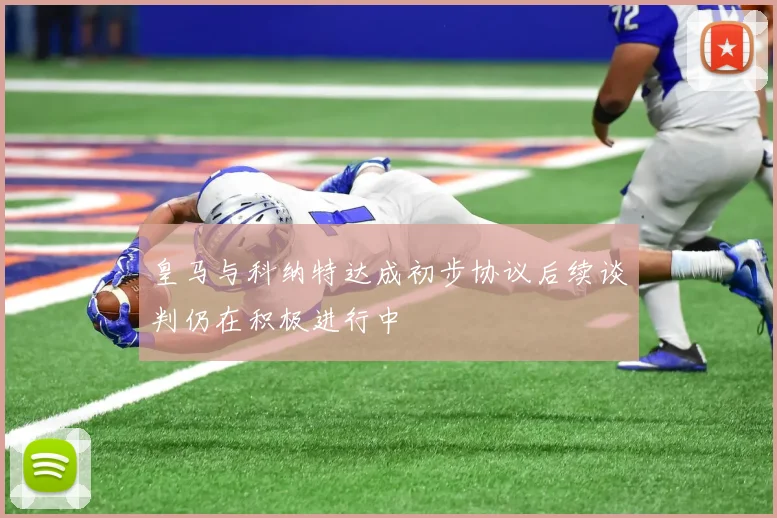 皇马与科纳特达成初步协议后续谈判仍在积极进行中