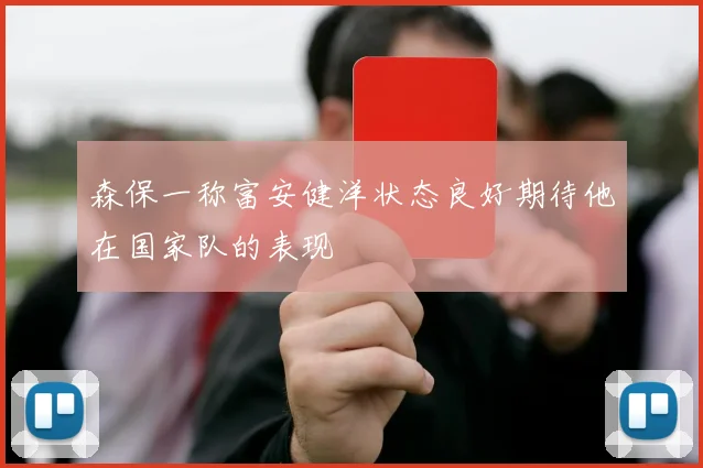 森保一称富安健洋状态良好期待他在国家队的表现