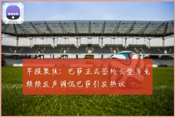 早报聚焦：巴萨正式签约戈登马竞频频发声调侃巴萨引发热议