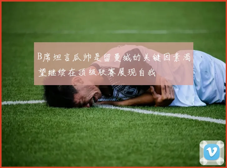 B席坦言瓜帅是留曼城的关键因素渴望继续在顶级联赛展现自我