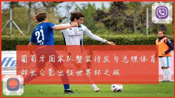葡萄牙国家队整装待发与总理体育部长合影出征世界杯之旅