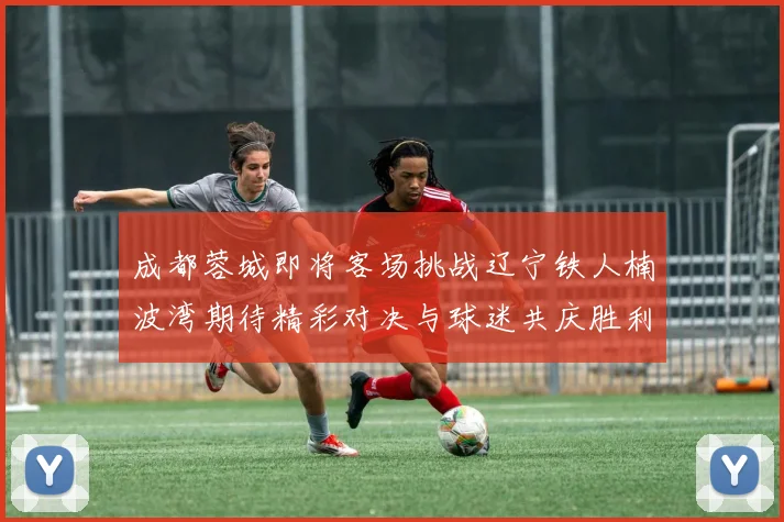 成都蓉城即将客场挑战辽宁铁人楠波湾期待精彩对决与球迷共庆胜利