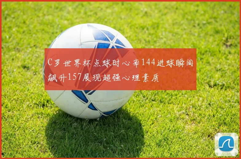C罗世界杯点球时心率144进球瞬间飙升157展现超强心理素质